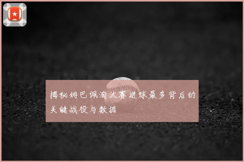 揭秘姆巴佩淘汰赛进球最多背后的关键战役与数据
