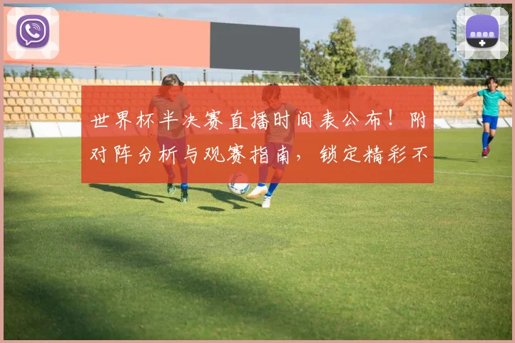 世界杯半决赛直播时间表公布！附对阵分析与观赛指南，锁定精彩不熬夜