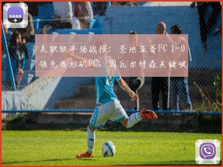 美职联半场战报:圣地亚哥FC 1-0领先洛杉矶FC,因瓦尔特森关键破门
