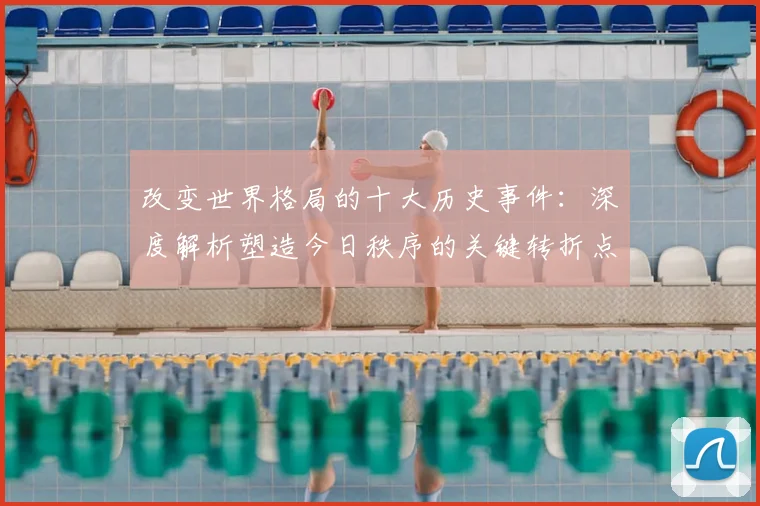 改变世界格局的十大历史事件:深度解析塑造今日秩序的关键转折点