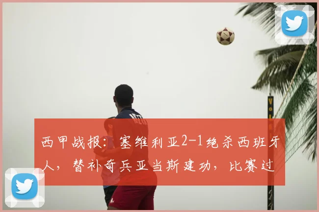 西甲战报：塞维利亚2-1绝杀西班牙人，替补奇兵亚当斯建功，比赛过程深度解析