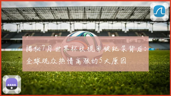 揭秘7月世界杯收视率破纪录背后：全球观众热情高涨的5大原因