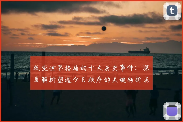 改变世界格局的十大历史事件：深度解析塑造今日秩序的关键转折点