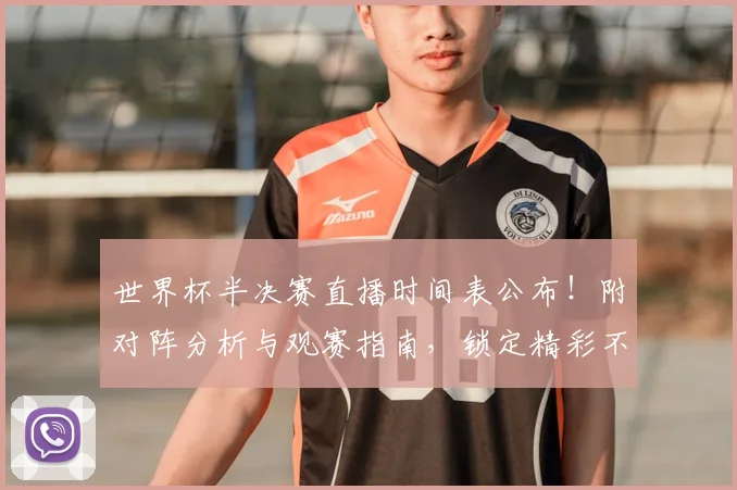 世界杯半决赛直播时间表公布!附对阵分析与观赛指南,锁定精彩不熬夜