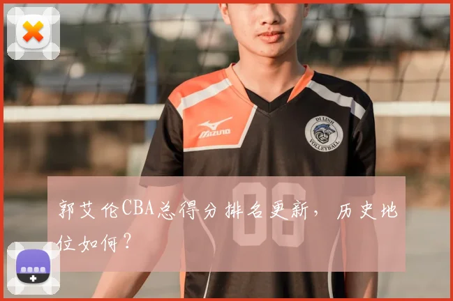郭艾伦CBA总得分排名更新,历史地位如何?
